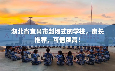 湖北省宜昌市封闭式的学校，家长推荐，可信度高！