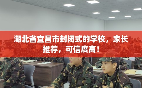 湖北省宜昌市封闭式的学校，家长推荐，可信度高！