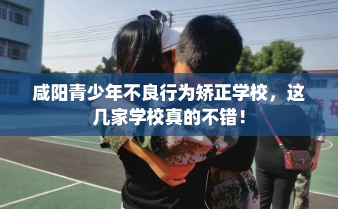 咸阳青少年不良行为矫正学校，这几家学校真的不错！