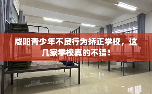 咸阳青少年不良行为矫正学校，这几家学校真的不错！