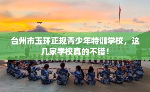 台州市玉环正规青少年特训学校，这几家学校真的不错！