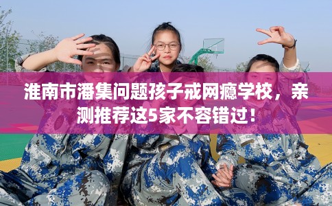 淮南市潘集问题孩子戒网瘾学校，亲测推荐这5家不容错过！