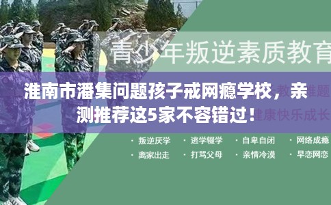 淮南市潘集问题孩子戒网瘾学校，亲测推荐这5家不容错过！