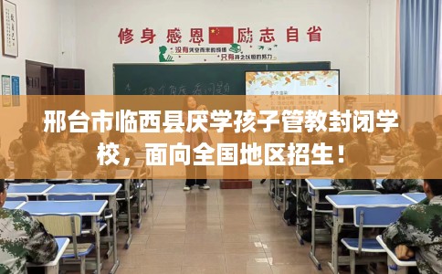 邢台市临西县厌学孩子管教封闭学校,面向全国地区招生! 邢台市临西县厌学孩子管教封闭学校,面向全国地区招生!