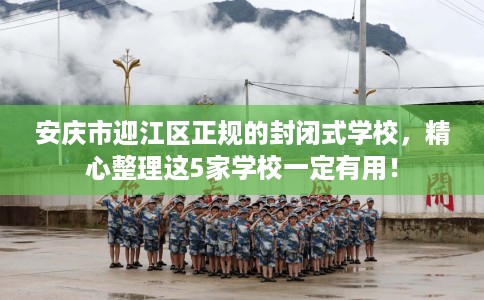 安庆市迎江区正规的封闭式学校，精心整理这5家学校一定有用！