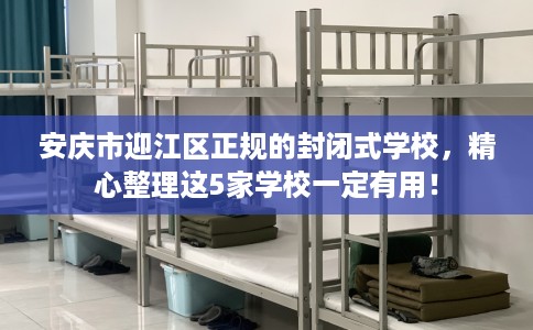 安庆市迎江区正规的封闭式学校，精心整理这5家学校一定有用！