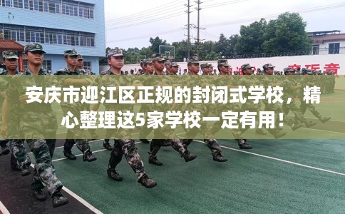 安庆市迎江区正规的封闭式学校，精心整理这5家学校一定有用！
