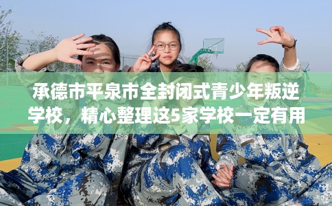 承德市平泉市全封闭式青少年叛逆学校,精心整理这5家学校一定有用! 承德市平泉市全封闭式青少年叛逆学校,精心整理这5家学校一定有用!