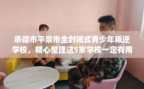 承德市平泉市全封闭式青少年叛逆学校,精心整理这5家学校一定有用! 承德市平泉市全封闭式青少年叛逆学校,精心整理这5家学校一定有用!