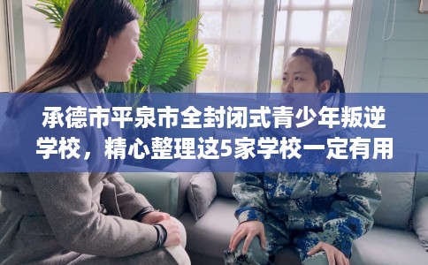 承德市平泉市全封闭式青少年叛逆学校,精心整理这5家学校一定有用! 承德市平泉市全封闭式青少年叛逆学校,精心整理这5家学校一定有用!