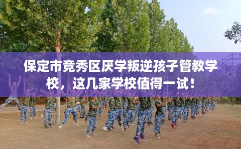 保定市竞秀区厌学叛逆孩子管教学校，这几家学校值得一试！