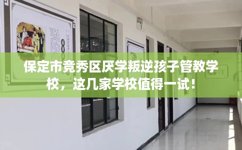 保定市竞秀区厌学叛逆孩子管教学校，这几家学校值得一试！