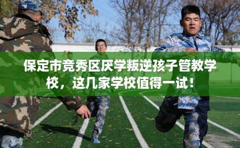 保定市竞秀区厌学叛逆孩子管教学校，这几家学校值得一试！