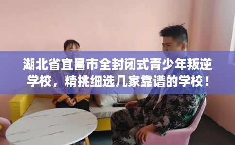 湖北省宜昌市全封闭式青少年叛逆学校，精挑细选几家靠谱的学校！
