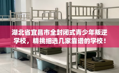 湖北省宜昌市全封闭式青少年叛逆学校，精挑细选几家靠谱的学校！