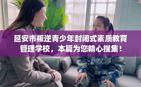 延安市叛逆青少年封闭式素质教育管理学校，本篇为您精心搜集！