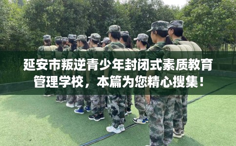 延安市叛逆青少年封闭式素质教育管理学校，本篇为您精心搜集！