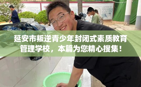 延安市叛逆青少年封闭式素质教育管理学校，本篇为您精心搜集！