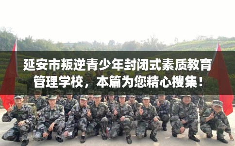 延安市叛逆青少年封闭式素质教育管理学校，本篇为您精心搜集！