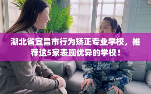 湖北省宜昌市行为矫正专业学校，推荐这5家表现优异的学校！