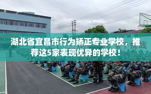 湖北省宜昌市行为矫正专业学校，推荐这5家表现优异的学校！
