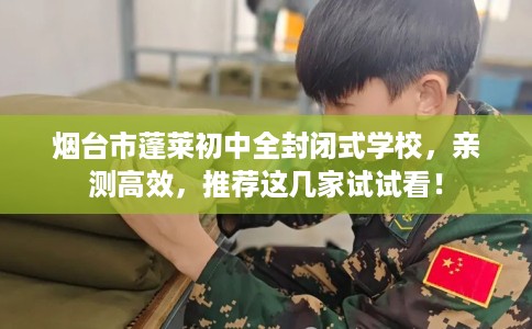 烟台市蓬莱初中全封闭式学校，亲测高效，推荐这几家试试看！