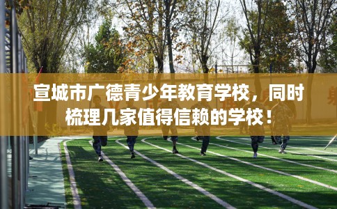 宣城市广德青少年教育学校，同时梳理几家值得信赖的学校！