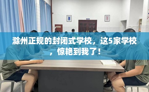 滁州正规的封闭式学校，这5家学校，惊艳到我了！