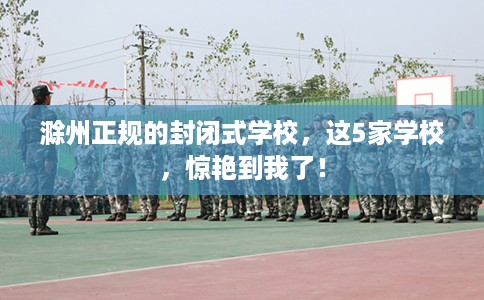 滁州正规的封闭式学校，这5家学校，惊艳到我了！