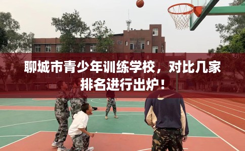 聊城市青少年训练学校，对比几家排名进行出炉！