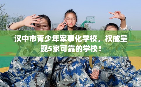 汉中市青少年军事化学校,权威呈现5家可靠的学校! 汉中市青少年军事化学校,权威呈现5家可靠的学校!