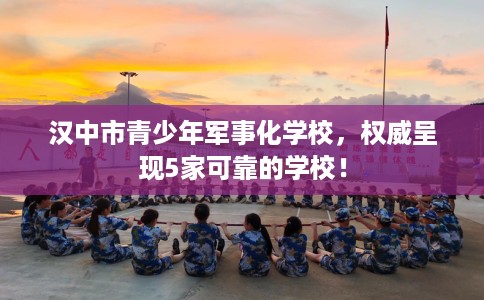 汉中市青少年军事化学校,权威呈现5家可靠的学校! 汉中市青少年军事化学校,权威呈现5家可靠的学校!