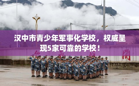 汉中市青少年军事化学校,权威呈现5家可靠的学校! 汉中市青少年军事化学校,权威呈现5家可靠的学校!