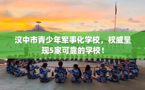 汉中市青少年军事化学校,权威呈现5家可靠的学校! 汉中市青少年军事化学校,权威呈现5家可靠的学校!
