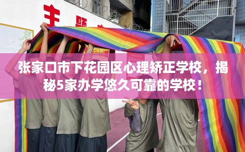 张家口市下花园区心理矫正学校,揭秘5家办学悠久可靠的学校! 张家口市下花园区心理矫正学校,揭秘5家办学悠久可靠的学校!