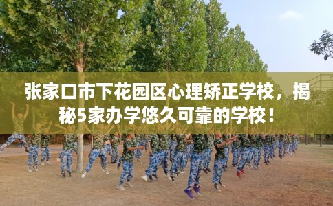 张家口市下花园区心理矫正学校,揭秘5家办学悠久可靠的学校! 张家口市下花园区心理矫正学校,揭秘5家办学悠久可靠的学校!