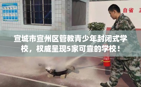 宣城市宣州区管教青少年封闭式学校，权威呈现5家可靠的学校！