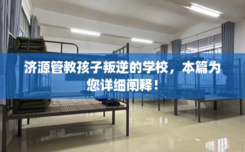 济源管教孩子叛逆的学校，本篇为您详细阐释！