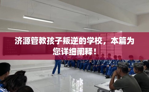 济源管教孩子叛逆的学校，本篇为您详细阐释！