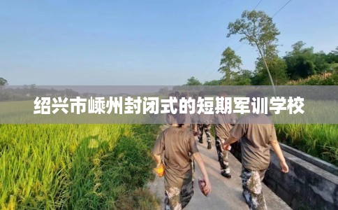 绍兴市嵊州封闭式的短期军训学校