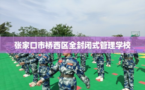 张家口市桥西区全封闭式管理学校 张家口市桥西区全封闭式管理学校