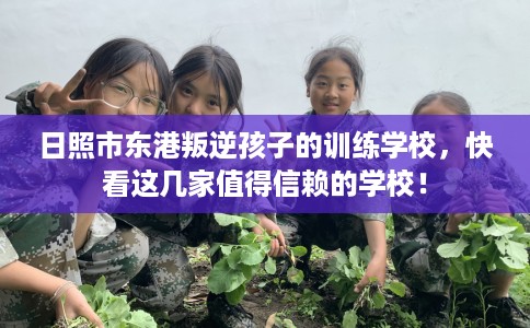 日照市东港叛逆孩子的训练学校,快看这几家值得信赖的学校! 日照市东港叛逆孩子的训练学校,快看这几家值得信赖的学校!