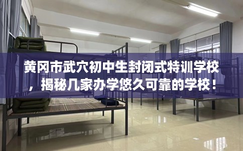 黄冈市武穴初中生封闭式特训学校，揭秘几家办学悠久可靠的学校！