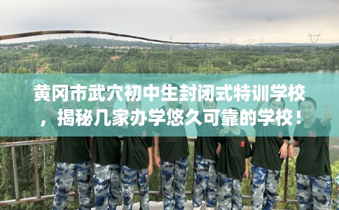 黄冈市武穴初中生封闭式特训学校，揭秘几家办学悠久可靠的学校！