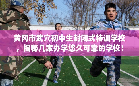 黄冈市武穴初中生封闭式特训学校，揭秘几家办学悠久可靠的学校！
