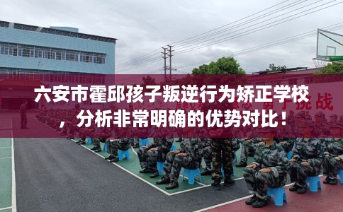 六安市霍邱孩子叛逆行为矫正学校，分析非常明确的优势对比！