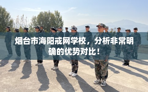 烟台市海阳戒网学校，分析非常明确的优势对比！