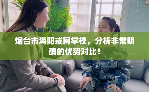 烟台市海阳戒网学校，分析非常明确的优势对比！