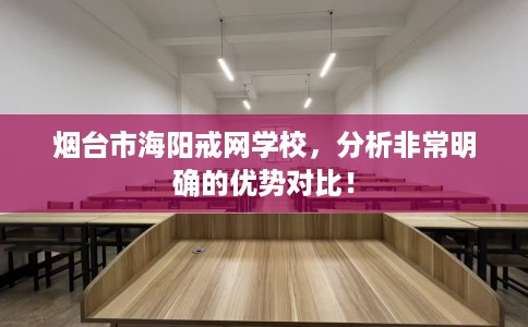 烟台市海阳戒网学校，分析非常明确的优势对比！