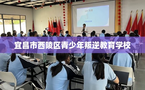 宜昌市西陵区青少年叛逆教育学校 宜昌市西陵区青少年叛逆教育学校